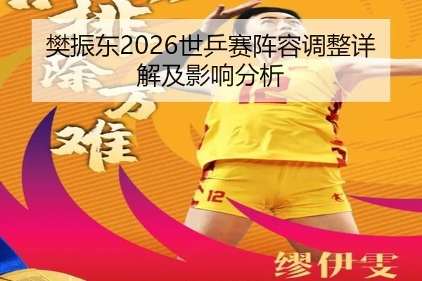 樊振东2026世乒赛阵容调整详解及影响分析