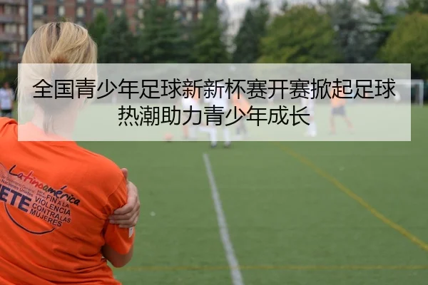 全国青少年足球新新杯赛开赛掀起足球热潮助力青少年成长